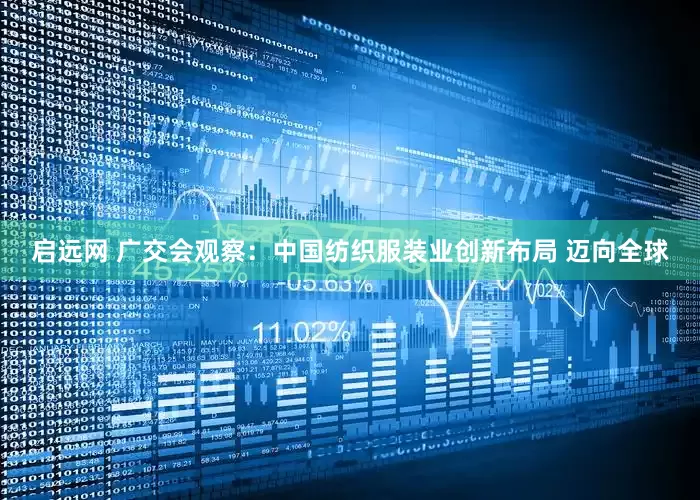 启远网 广交会观察：中国纺织服装业创新布局 迈向全球