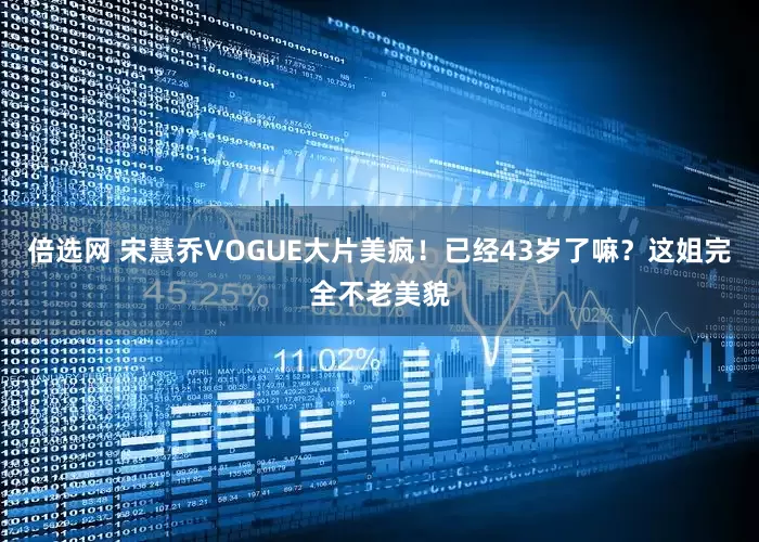 倍选网 宋慧乔VOGUE大片美疯!已经43岁了嘛?这姐完全不老美貌