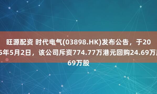旺源配资 时代电气(03898.HK)发布公告,于2025年5月2日,该公司斥资774.77万港元回购24.69万股