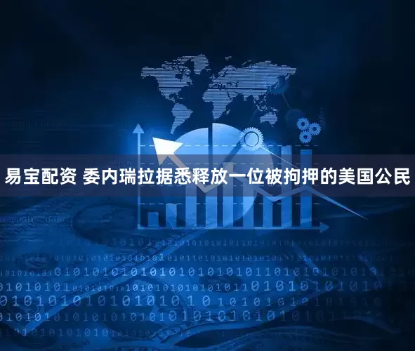 易宝配资 委内瑞拉据悉释放一位被拘押的美国公民