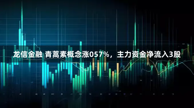 龙信金融 青蒿素概念涨057%，主力资金净流入3股