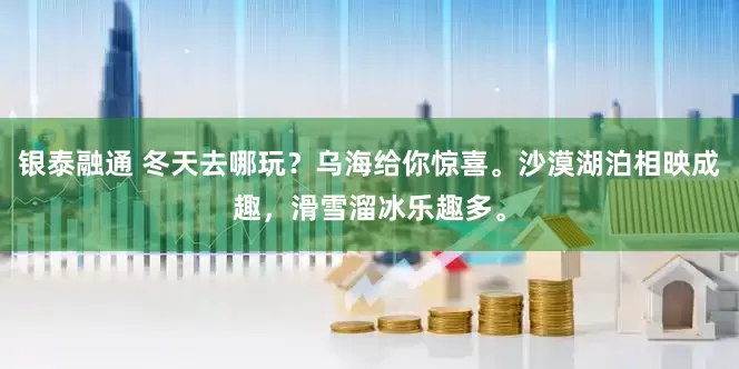 银泰融通 冬天去哪玩？乌海给你惊喜。沙漠湖泊相映成趣，滑雪溜冰乐趣多。