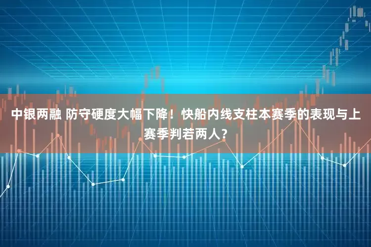中银两融 防守硬度大幅下降!快船内线支柱本赛季的表现与上赛季判若两人?