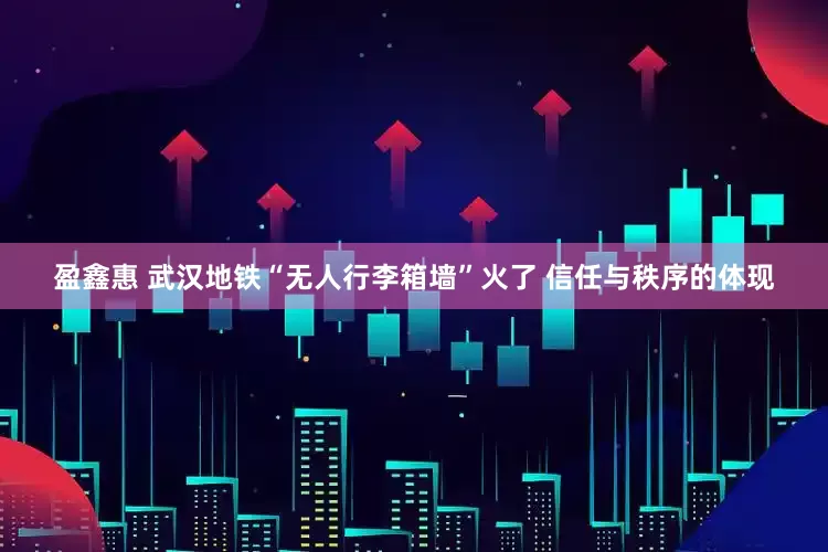 盈鑫惠 武汉地铁“无人行李箱墙”火了 信任与秩序的体现