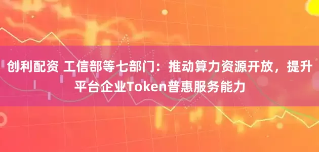创利配资 工信部等七部门:推动算力资源开放,提升平台企业Token普惠服务能力