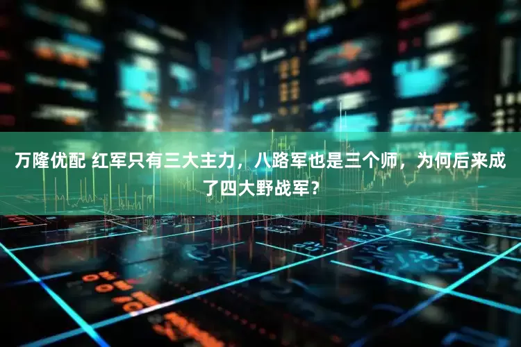 万隆优配 红军只有三大主力，八路军也是三个师，为何后来成了四大野战军？