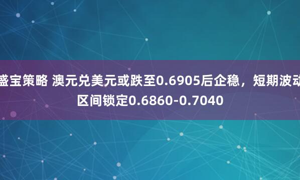 盛宝策略 澳元兑美元或跌至0.6905后企稳，短期波动区间锁定0.6860-0.7040
